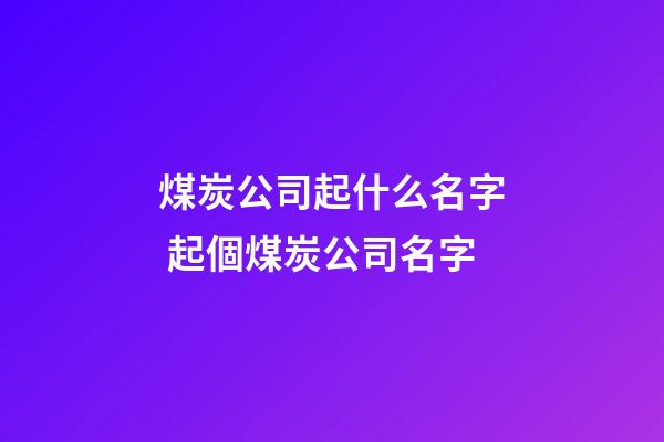 煤炭公司起什么名字 起個煤炭公司名字-第1張-公司起名-玄機派